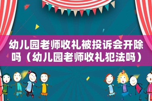 幼兒園老師收禮被投訴會開除嗎（幼兒園老師收禮犯法嗎）