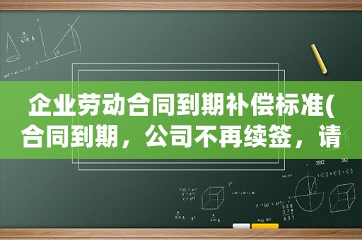 企業勞動合同到期補償標準(合同到期，公司不再續簽，請問賠償方案是N還是N+1？)