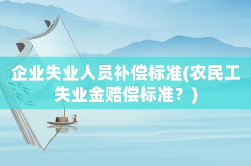 企業失業人員補償標準(農民工失業金賠償標準？)