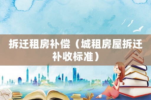 拆遷租房補償（城租房屋拆遷補收標準）