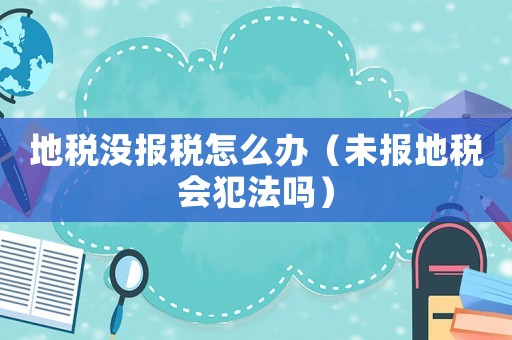 地稅沒報稅怎么辦（未報地稅會犯法嗎）
