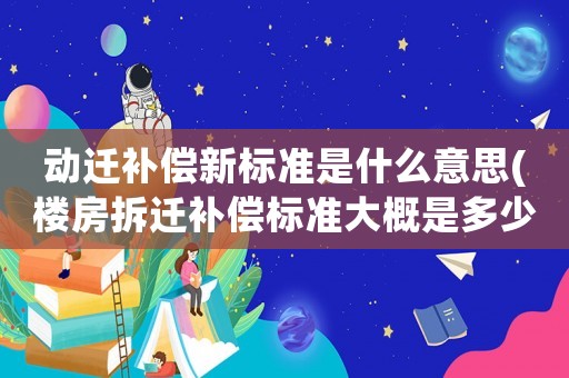 動(dòng)遷補(bǔ)償新標(biāo)準(zhǔn)是什么意思(樓房拆遷補(bǔ)償標(biāo)準(zhǔn)大概是多少？該注意些什么？)