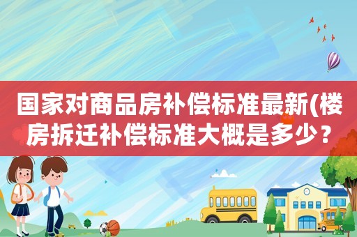 國(guó)家對(duì)商品房補(bǔ)償標(biāo)準(zhǔn)最新(樓房拆遷補(bǔ)償標(biāo)準(zhǔn)大概是多少？該注意些什么？)