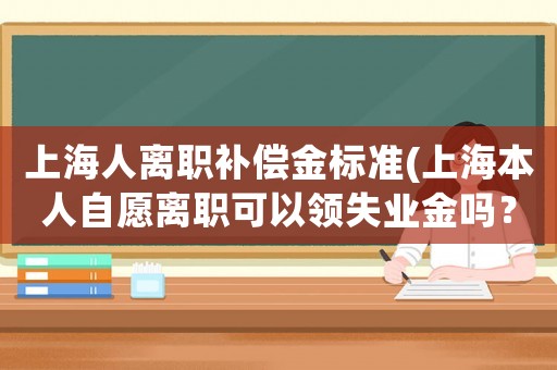 上海人離職補償金標(biāo)準(zhǔn)(上海本人自愿離職可以領(lǐng)失業(yè)金嗎？)