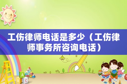 工傷律師電話是多少（工傷律師事務所咨詢電話）