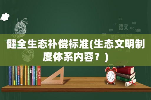 健全生態(tài)補(bǔ)償標(biāo)準(zhǔn)(生態(tài)文明制度體系內(nèi)容？)
