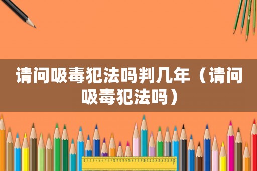 請問吸毒犯法嗎判幾年（請問吸毒犯法嗎）