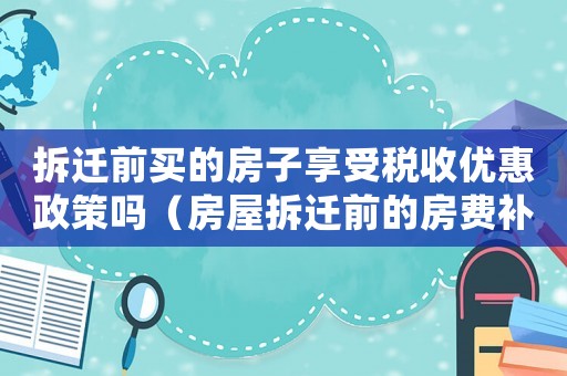 拆遷前買的房子享受稅收優惠政策嗎（房屋拆遷前的房費補嗎）