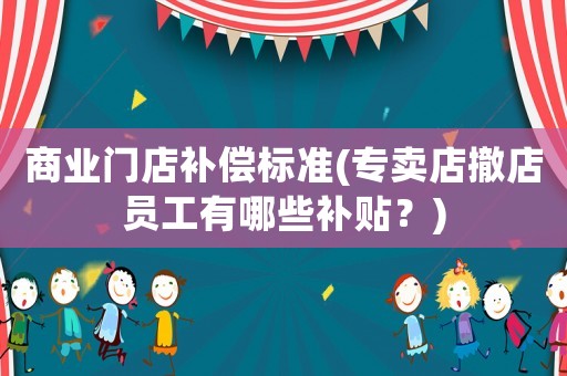 商業門店補償標準(專賣店撤店員工有哪些補貼？)