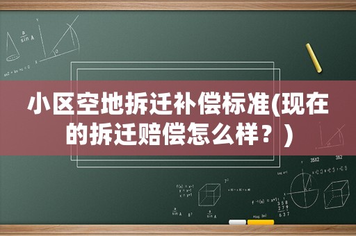 小區空地拆遷補償標準(現在的拆遷賠償怎么樣？)