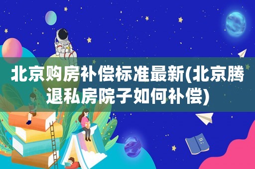 北京購房補償標準最新(北京騰退私房院子如何補償)