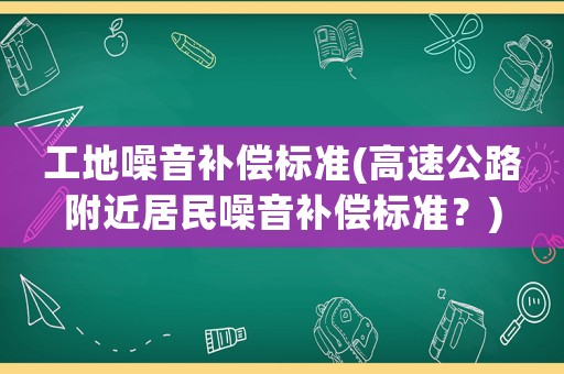 工地噪音補(bǔ)償標(biāo)準(zhǔn)(高速公路附近居民噪音補(bǔ)償標(biāo)準(zhǔn)？)