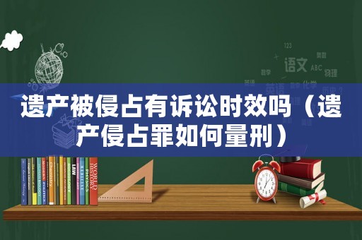 遺產被侵占有訴訟時效嗎（遺產侵占罪如何量刑）