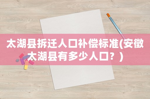 太湖縣拆遷人口補償標準(安徵太湖縣有多少人口？)