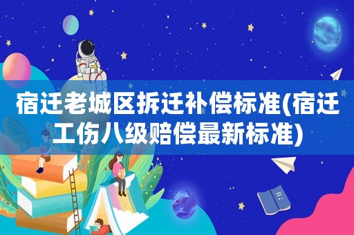 宿遷老城區拆遷補償標準(宿遷工傷八級賠償最新標準)