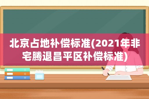 北京占地補償標準(2021年非宅騰退昌平區補償標準)