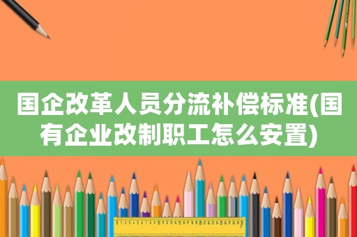 國企改革人員分流補償標準(國有企業(yè)改制職工怎么安置)