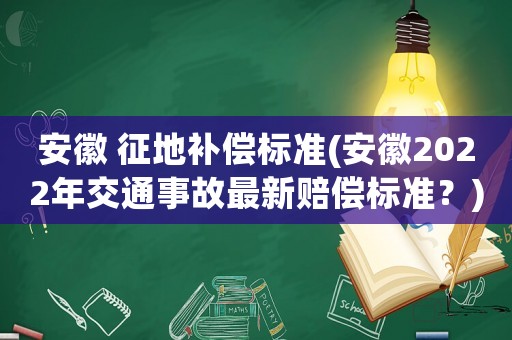 安徽 征地補償標(biāo)準(zhǔn)(安徽2022年交通事故最新賠償標(biāo)準(zhǔn)？)