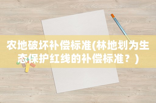 農(nóng)地破壞補償標準(林地劃為生態(tài)保護紅線的補償標準？)