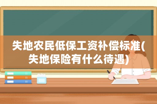 失地農民低保工資補償標準(失地保險有什么待遇)