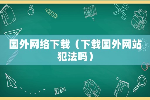 國外網絡下載（下載國外網站犯法嗎）