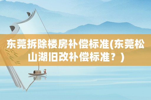 東莞拆除樓房補償標準(東莞松山湖舊改補償標準？)