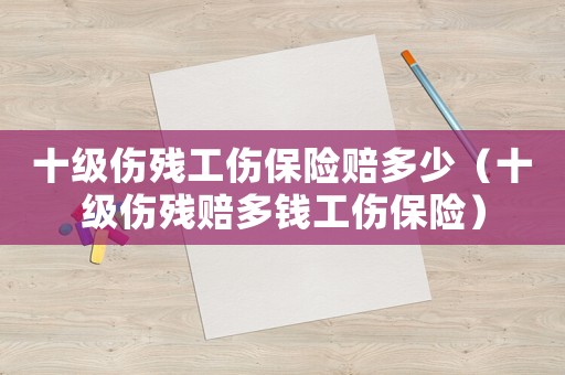 十級(jí)傷殘工傷保險(xiǎn)賠多少（十級(jí)傷殘賠多錢工傷保險(xiǎn)）