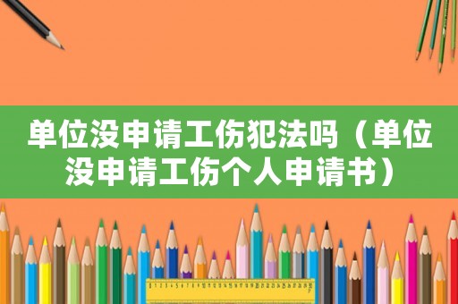 單位沒申請工傷犯法嗎（單位沒申請工傷個人申請書）