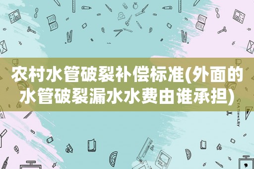 農(nóng)村水管破裂補償標(biāo)準(zhǔn)(外面的水管破裂漏水水費由誰承擔(dān))