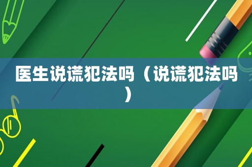 醫(yī)生說(shuō)謊犯法嗎（說(shuō)謊犯法嗎）