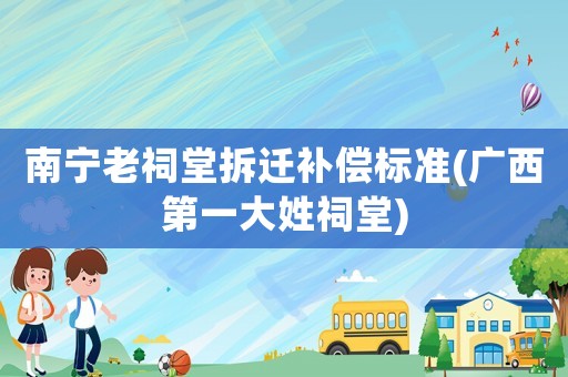 南寧老祠堂拆遷補償標準(廣西第一大姓祠堂)