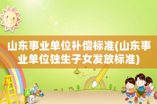 山東事業(yè)單位補(bǔ)償標(biāo)準(zhǔn)(山東事業(yè)單位獨(dú)生子女發(fā)放標(biāo)準(zhǔn))