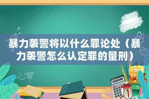 暴力襲警將以什么罪論處（暴力襲警怎么認定罪的量刑）