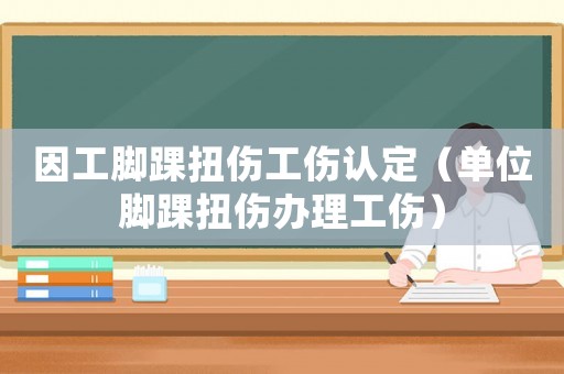 因工腳踝扭傷工傷認定（單位腳踝扭傷辦理工傷）