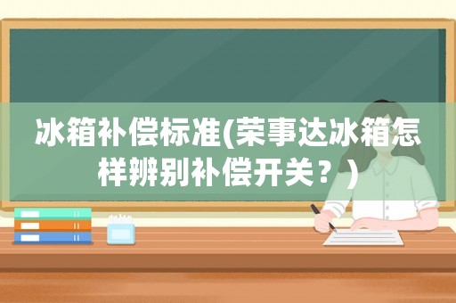 冰箱補償標準(榮事達冰箱怎樣辨別補償開關？)