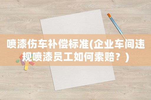 噴漆傷車補償標準(企業車間違規噴漆員工如何索賠？)