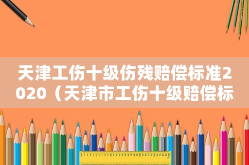天津工傷十級傷殘賠償標準2020（天津市工傷十級賠償標準）