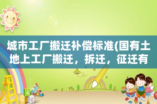 城市工廠搬遷補償標準(國有土地上工廠搬遷，拆遷，征遷有什么區別？)