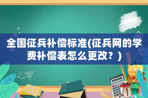 全國征兵補償標準(征兵網的學費補償表怎么更改？)