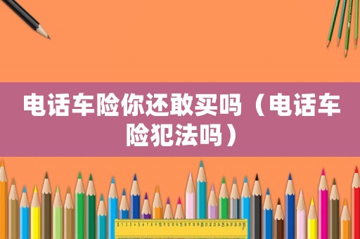 電話車險你還敢買嗎（電話車險犯法嗎）