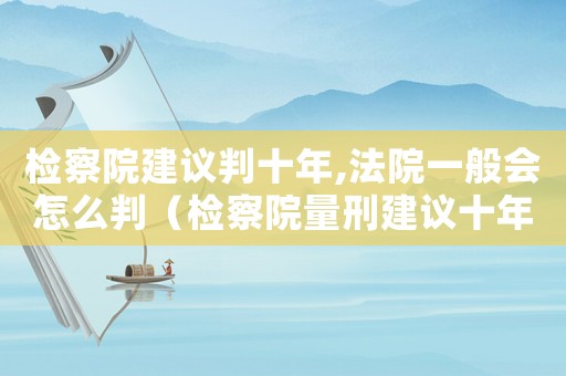 檢察院建議判十年,法院一般會怎么判（檢察院量刑建議十年以下）
