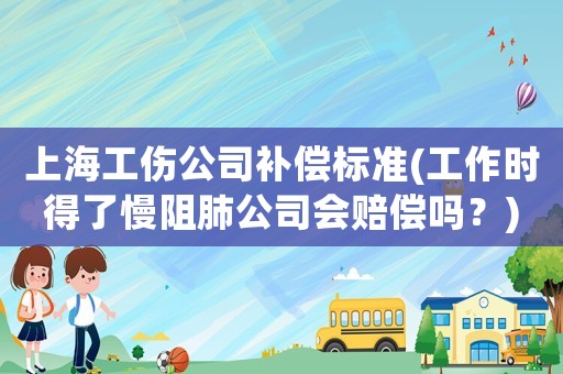 上海工傷公司補(bǔ)償標(biāo)準(zhǔn)(工作時(shí)得了慢阻肺公司會(huì)賠償嗎？)