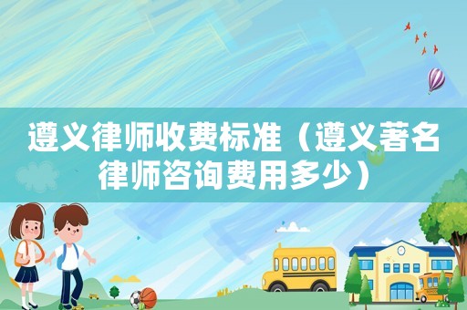 遵義律師收費標準（遵義著名律師咨詢費用多少）