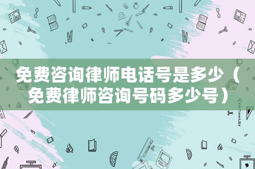 免費咨詢律師電話號是多少（免費律師咨詢號碼多少號）