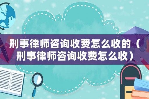 刑事律師咨詢收費怎么收的（刑事律師咨詢收費怎么收）