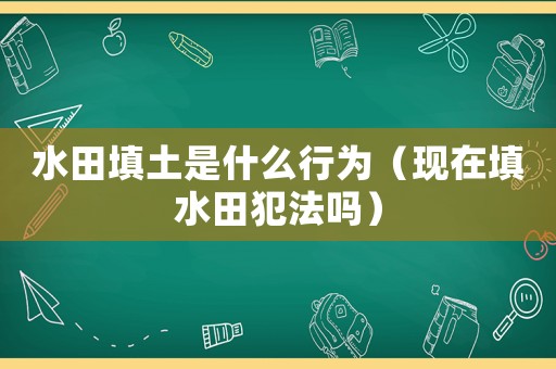 水田填土是什么行為（現在填水田犯法嗎）