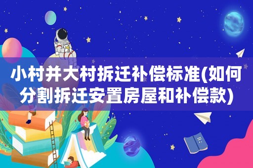 小村并大村拆遷補(bǔ)償標(biāo)準(zhǔn)(如何分割拆遷安置房屋和補(bǔ)償款)