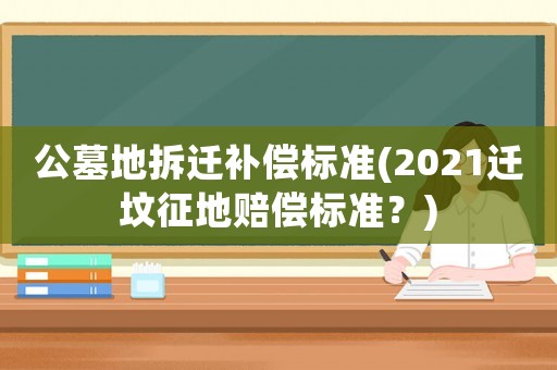 公墓地拆遷補償標準(2021遷墳征地賠償標準？)