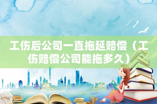 工傷后公司一直拖延賠償（工傷賠償公司能拖多久）