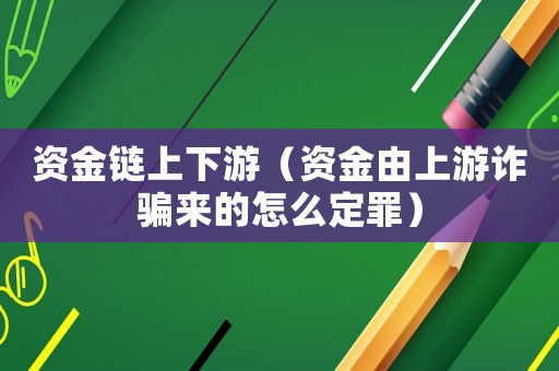 資金鏈上下游（資金由上游詐騙來的怎么定罪）